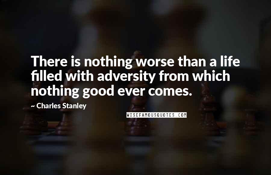 Charles Stanley quotes: There is nothing worse than a life filled with adversity from which nothing good ever comes.