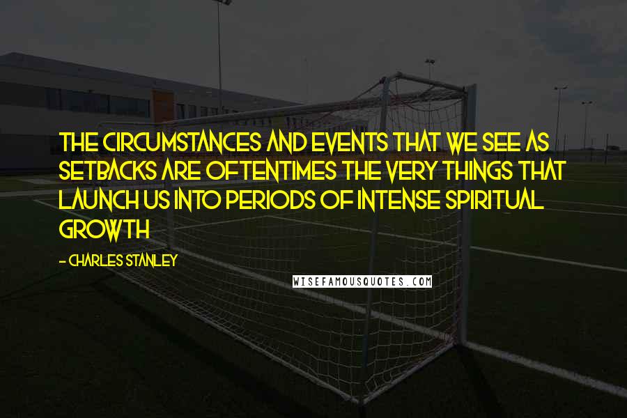 Charles Stanley quotes: The circumstances and events that we see as setbacks are oftentimes the very things that launch us into periods of intense spiritual growth