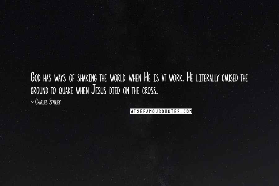 Charles Stanley quotes: God has ways of shaking the world when He is at work. He literally caused the ground to quake when Jesus died on the cross.