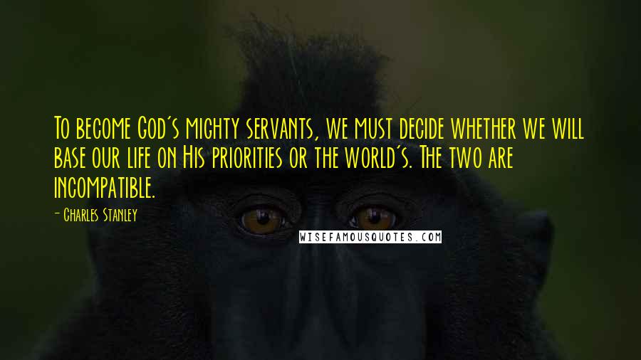 Charles Stanley quotes: To become God's mighty servants, we must decide whether we will base our life on His priorities or the world's. The two are incompatible.