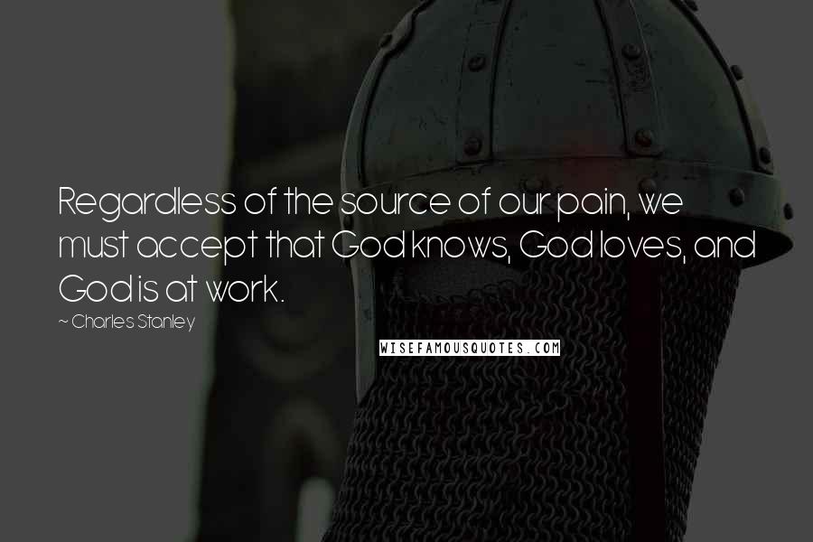 Charles Stanley quotes: Regardless of the source of our pain, we must accept that God knows, God loves, and God is at work.