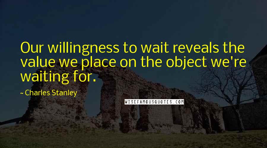 Charles Stanley quotes: Our willingness to wait reveals the value we place on the object we're waiting for.