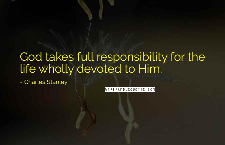 Charles Stanley quotes: God takes full responsibility for the life wholly devoted to Him.