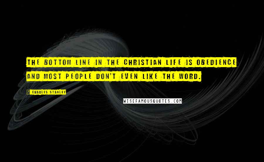 Charles Stanley quotes: The bottom line in the Christian life is obedience and most people don't even like the word.