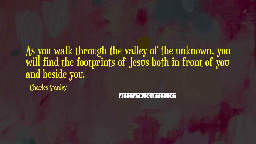 Charles Stanley quotes: As you walk through the valley of the unknown, you will find the footprints of Jesus both in front of you and beside you.