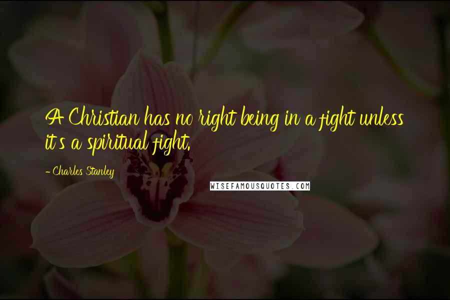 Charles Stanley quotes: A Christian has no right being in a fight unless it's a spiritual fight.