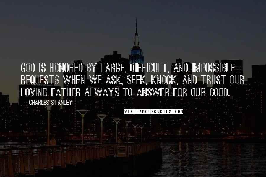 Charles Stanley quotes: God is honored by large, difficult, and impossible requests when we ask, seek, knock, and trust our loving Father always to answer for our good.