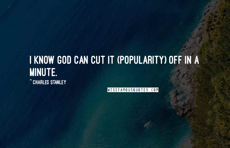 Charles Stanley quotes: I know God can cut it (popularity) off in a minute.