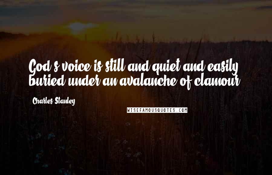 Charles Stanley quotes: God's voice is still and quiet and easily buried under an avalanche of clamour.