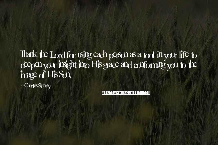 Charles Stanley quotes: Thank the Lord for using each person as a tool in your life to deepen your insight into His grace and conforming you to the image of His Son.