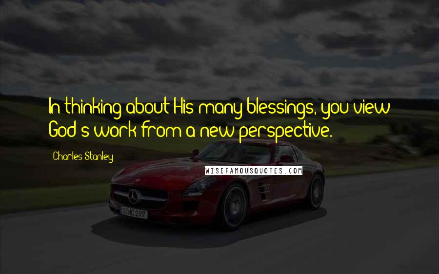 Charles Stanley quotes: In thinking about His many blessings, you view God's work from a new perspective.