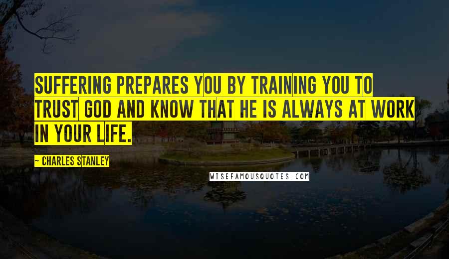 Charles Stanley quotes: Suffering prepares you by training you to trust God and know that He is always at work in your life.