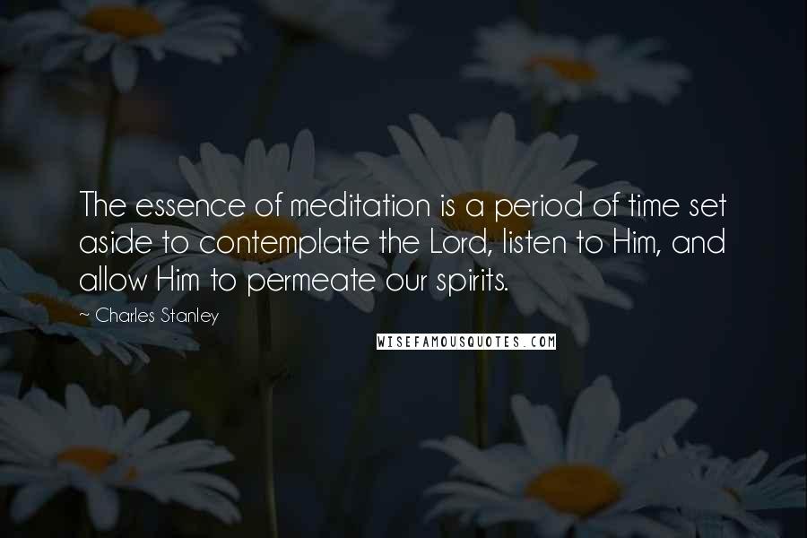Charles Stanley quotes: The essence of meditation is a period of time set aside to contemplate the Lord, listen to Him, and allow Him to permeate our spirits.