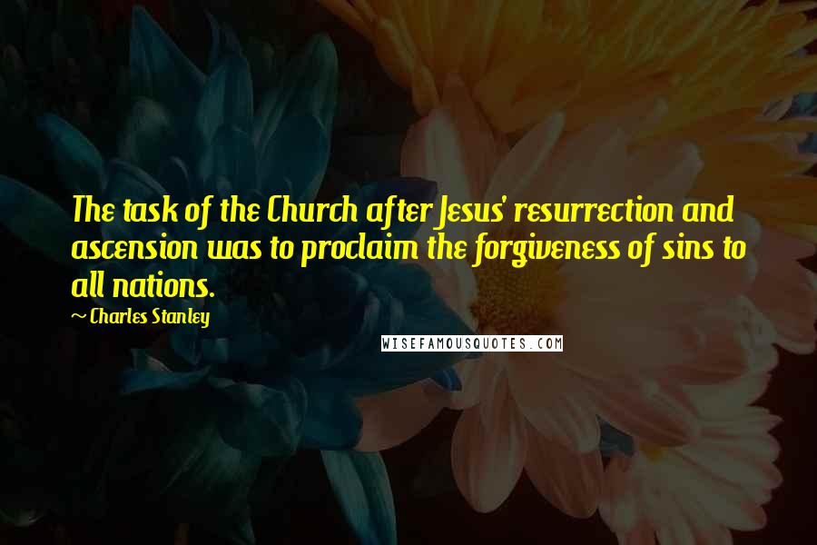 Charles Stanley quotes: The task of the Church after Jesus' resurrection and ascension was to proclaim the forgiveness of sins to all nations.