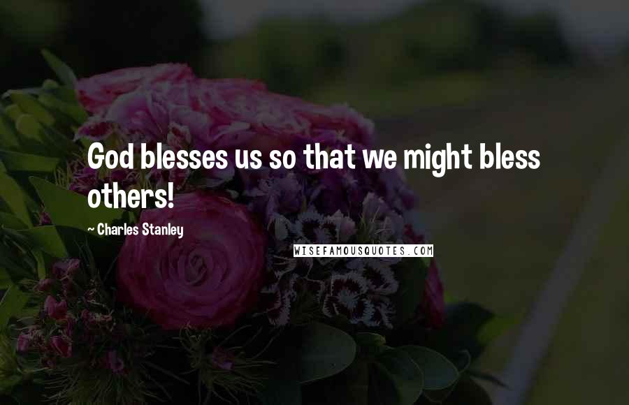 Charles Stanley quotes: God blesses us so that we might bless others!