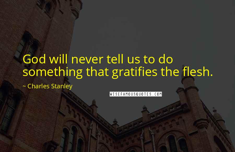 Charles Stanley quotes: God will never tell us to do something that gratifies the flesh.