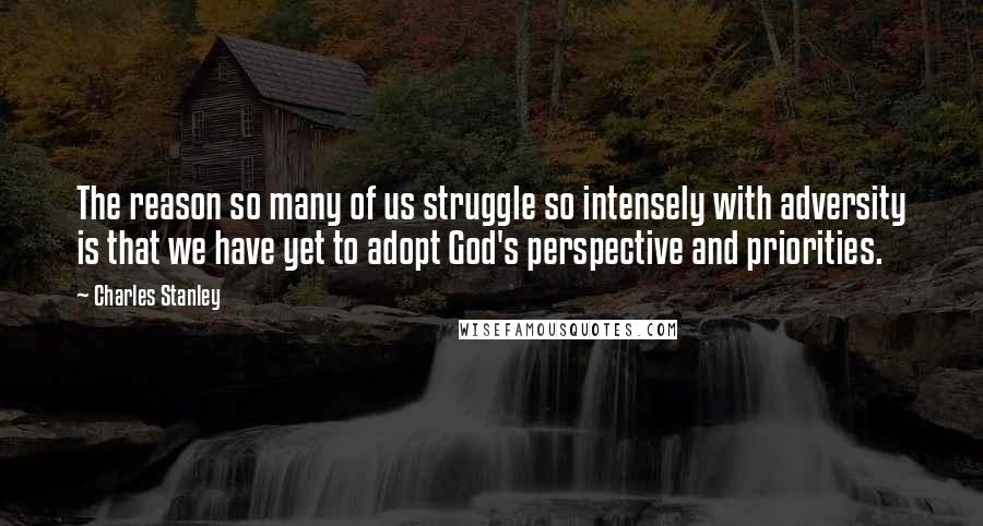 Charles Stanley quotes: The reason so many of us struggle so intensely with adversity is that we have yet to adopt God's perspective and priorities.