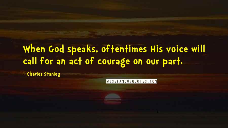 Charles Stanley quotes: When God speaks, oftentimes His voice will call for an act of courage on our part.