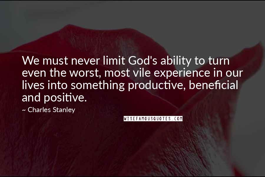 Charles Stanley quotes: We must never limit God's ability to turn even the worst, most vile experience in our lives into something productive, beneficial and positive.
