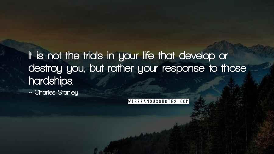 Charles Stanley quotes: It is not the trials in your life that develop or destroy you, but rather your response to those hardships.