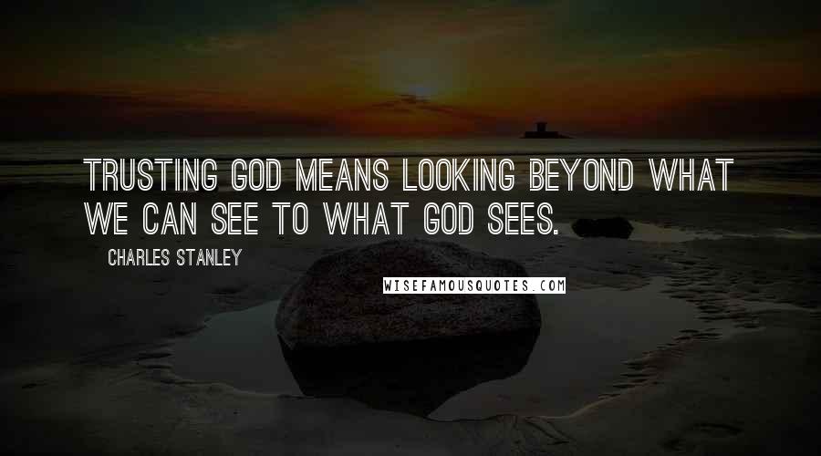 Charles Stanley quotes: Trusting God means looking beyond what we can see to what God sees.