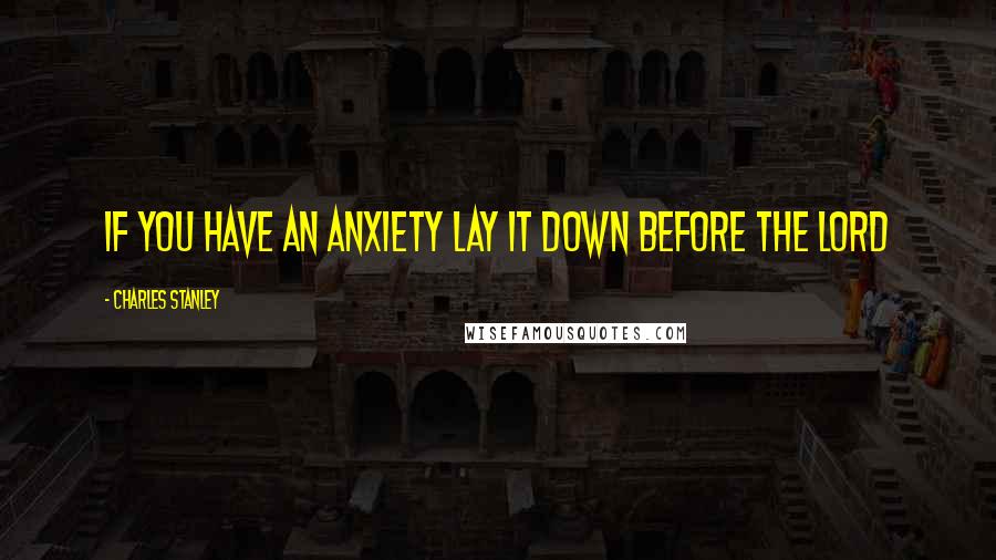 Charles Stanley quotes: If you have an anxiety lay it down before The Lord