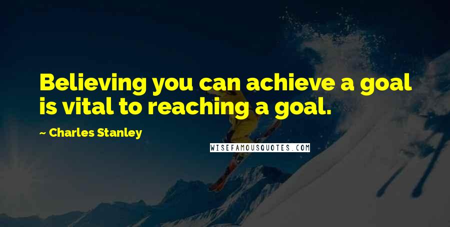Charles Stanley quotes: Believing you can achieve a goal is vital to reaching a goal.