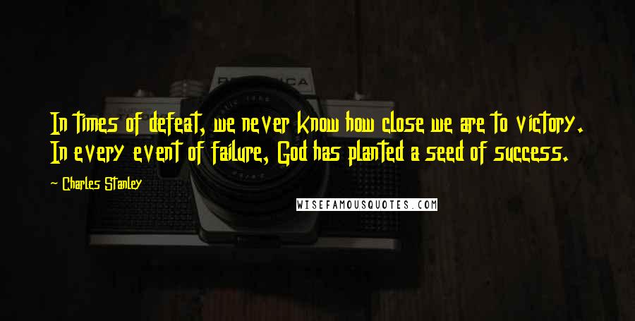 Charles Stanley quotes: In times of defeat, we never know how close we are to victory. In every event of failure, God has planted a seed of success.