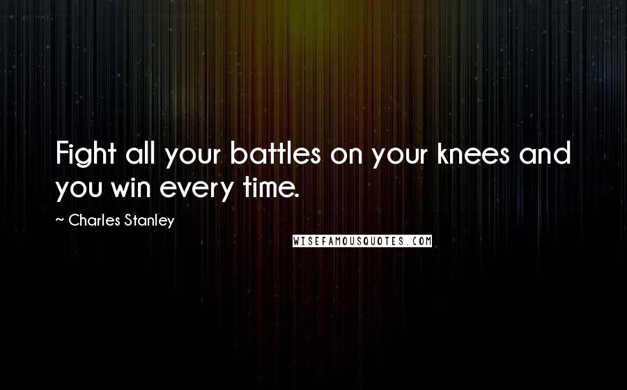 Charles Stanley quotes: Fight all your battles on your knees and you win every time.