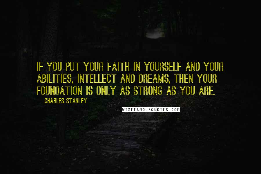 Charles Stanley quotes: If you put your faith in yourself and your abilities, intellect and dreams, then your foundation is only as strong as you are.