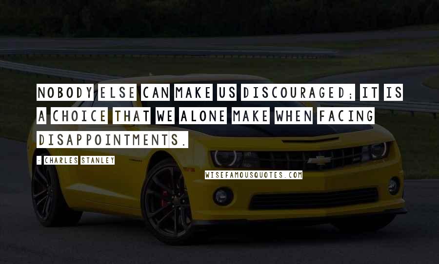 Charles Stanley quotes: Nobody else can make us discouraged; it is a choice that we alone make when facing disappointments.