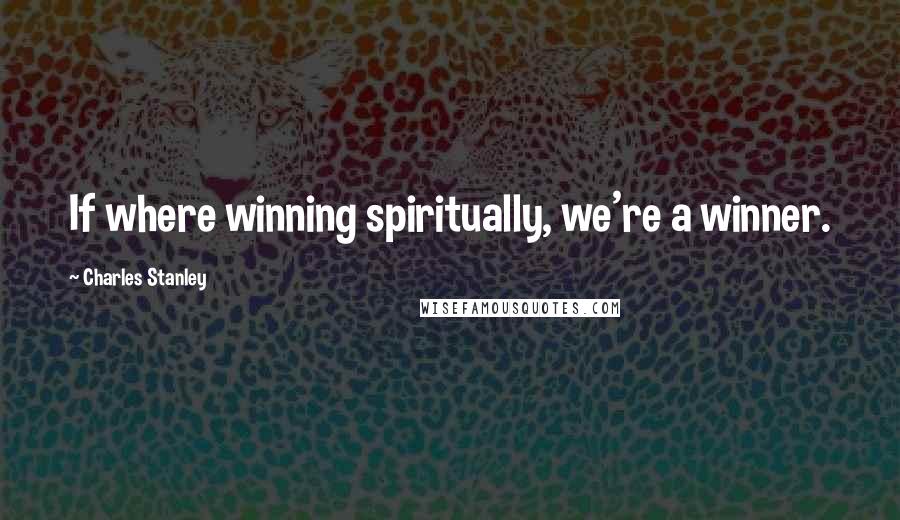 Charles Stanley quotes: If where winning spiritually, we're a winner.