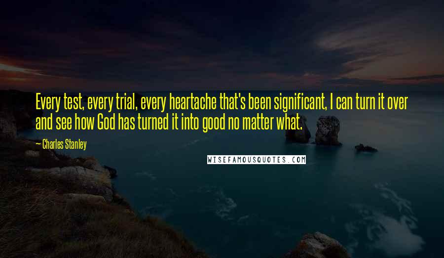 Charles Stanley quotes: Every test, every trial, every heartache that's been significant, I can turn it over and see how God has turned it into good no matter what.