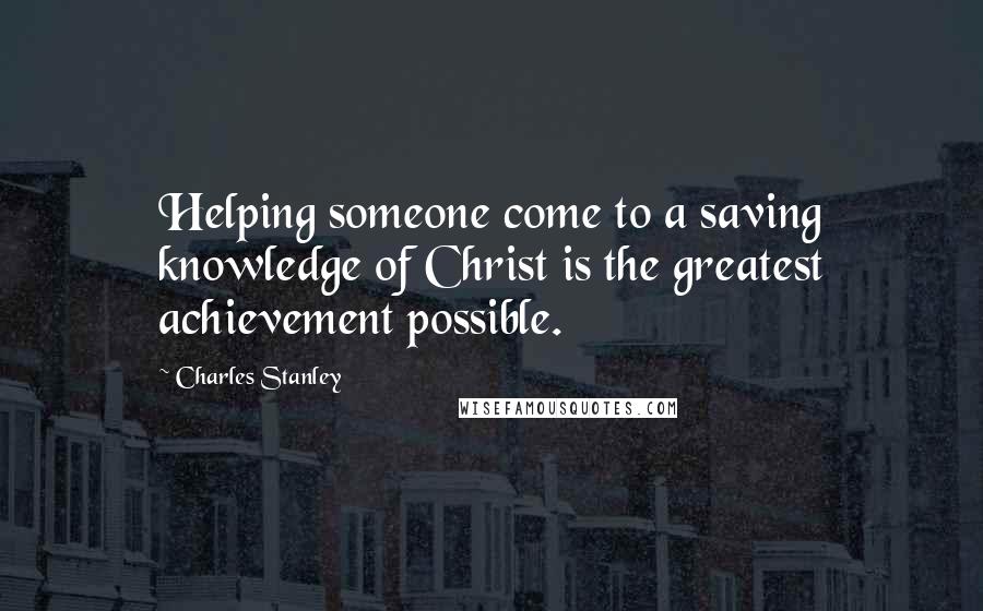 Charles Stanley quotes: Helping someone come to a saving knowledge of Christ is the greatest achievement possible.