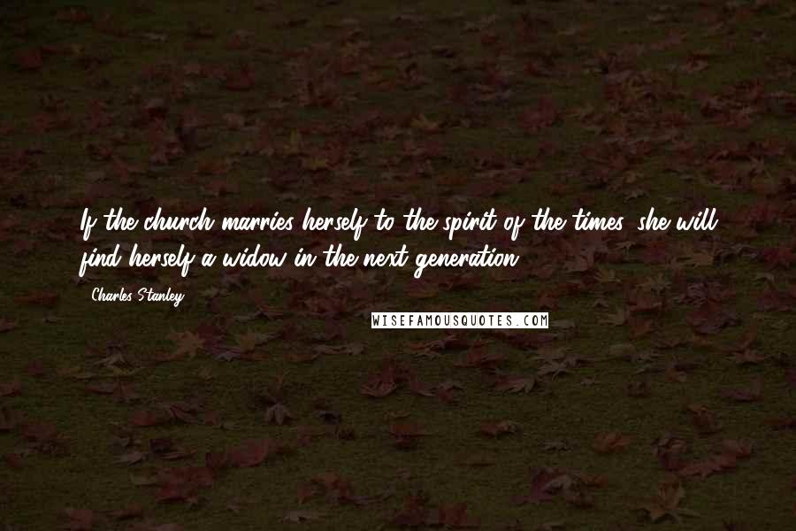 Charles Stanley quotes: If the church marries herself to the spirit of the times, she will find herself a widow in the next generation.