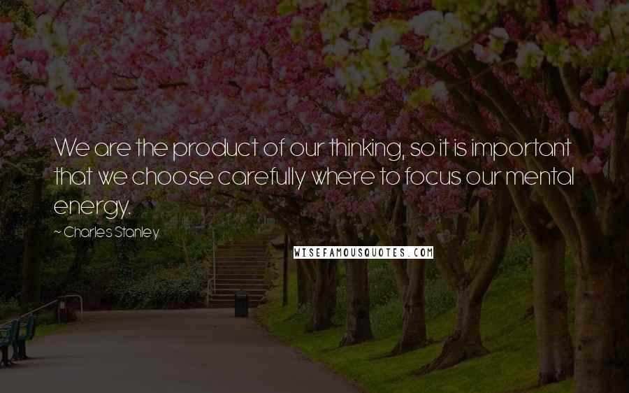 Charles Stanley quotes: We are the product of our thinking, so it is important that we choose carefully where to focus our mental energy.