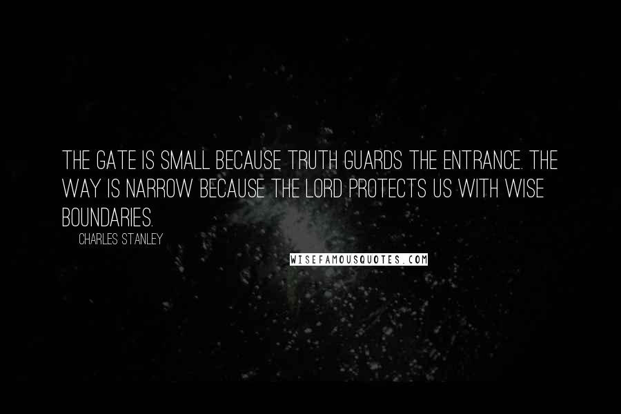 Charles Stanley quotes: The gate is small because truth guards the entrance. The way is narrow because the Lord protects us with wise boundaries.