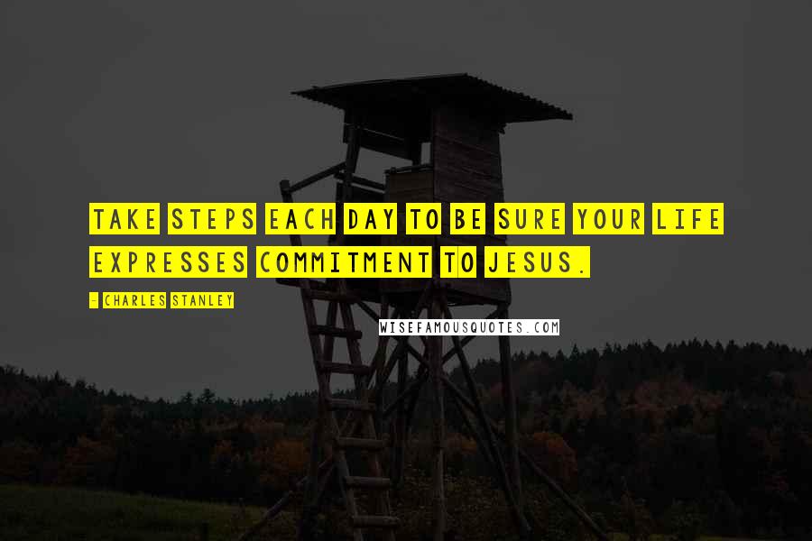 Charles Stanley quotes: Take steps each day to be sure your life expresses commitment to Jesus.