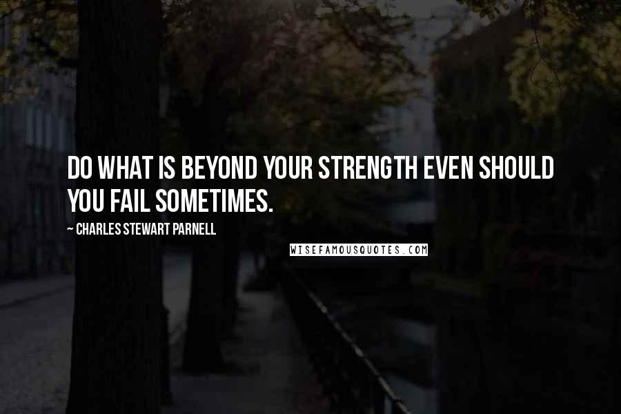 Charles Stewart Parnell quotes: Do what is beyond your strength even should you fail sometimes.
