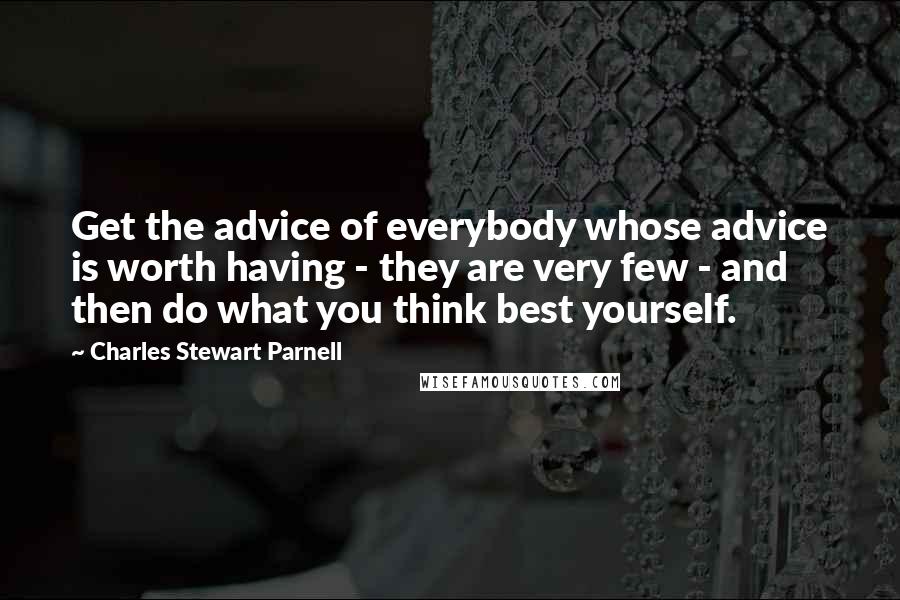 Charles Stewart Parnell quotes: Get the advice of everybody whose advice is worth having - they are very few - and then do what you think best yourself.