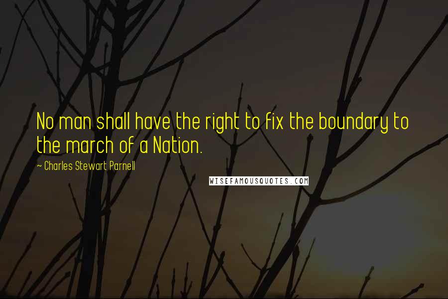 Charles Stewart Parnell quotes: No man shall have the right to fix the boundary to the march of a Nation.