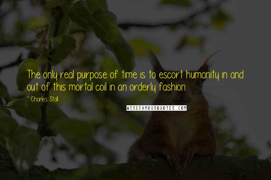 Charles Stoll quotes: The only real purpose of time is to escort humanity in and out of this mortal coil in an orderly fashion.