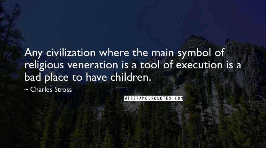Charles Stross quotes: Any civilization where the main symbol of religious veneration is a tool of execution is a bad place to have children.