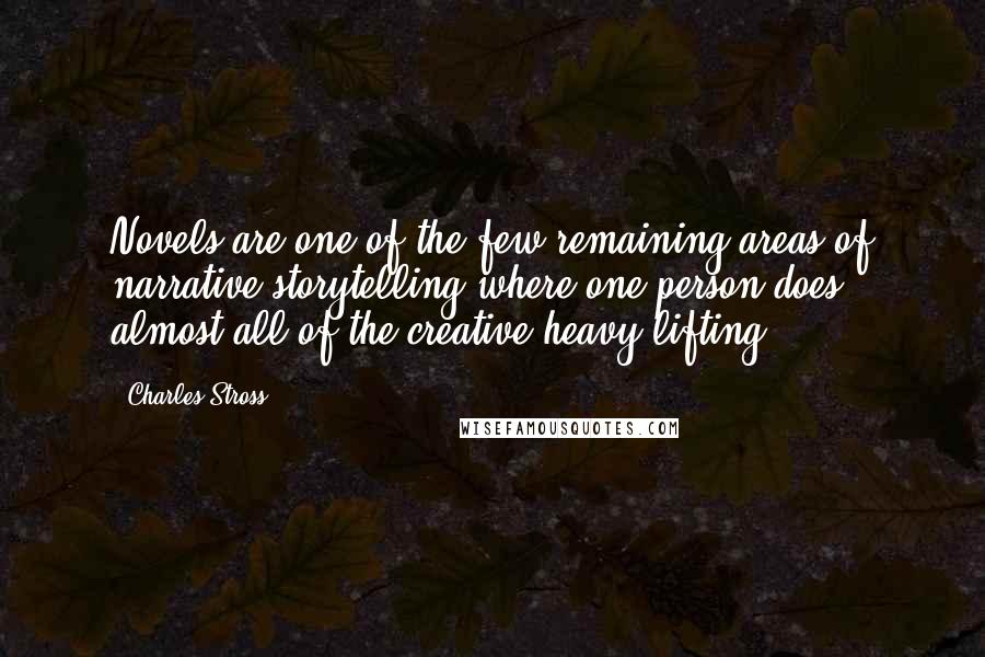 Charles Stross quotes: Novels are one of the few remaining areas of narrative storytelling where one person does almost all of the creative heavy lifting.