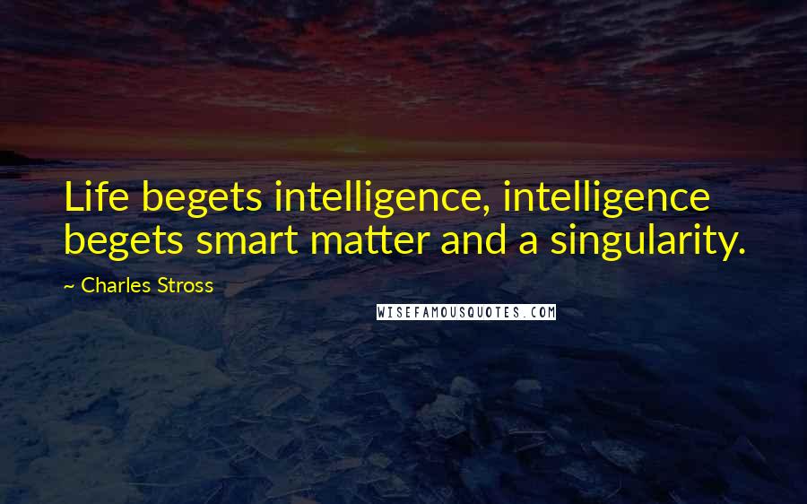 Charles Stross quotes: Life begets intelligence, intelligence begets smart matter and a singularity.