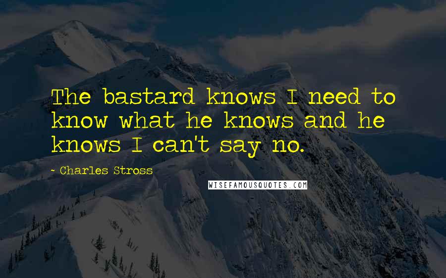 Charles Stross quotes: The bastard knows I need to know what he knows and he knows I can't say no.