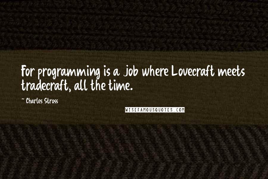Charles Stross quotes: For programming is a job where Lovecraft meets tradecraft, all the time.