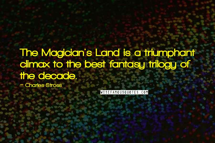 Charles Stross quotes: The Magician's Land is a triumphant climax to the best fantasy trilogy of the decade.