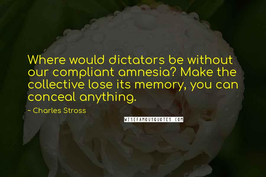 Charles Stross quotes: Where would dictators be without our compliant amnesia? Make the collective lose its memory, you can conceal anything.