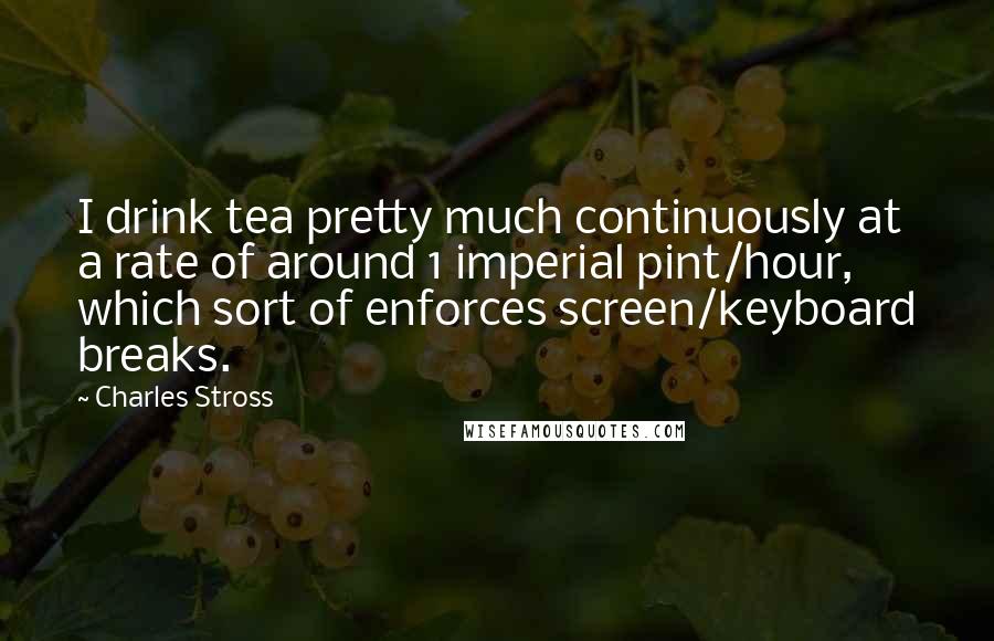 Charles Stross quotes: I drink tea pretty much continuously at a rate of around 1 imperial pint/hour, which sort of enforces screen/keyboard breaks.